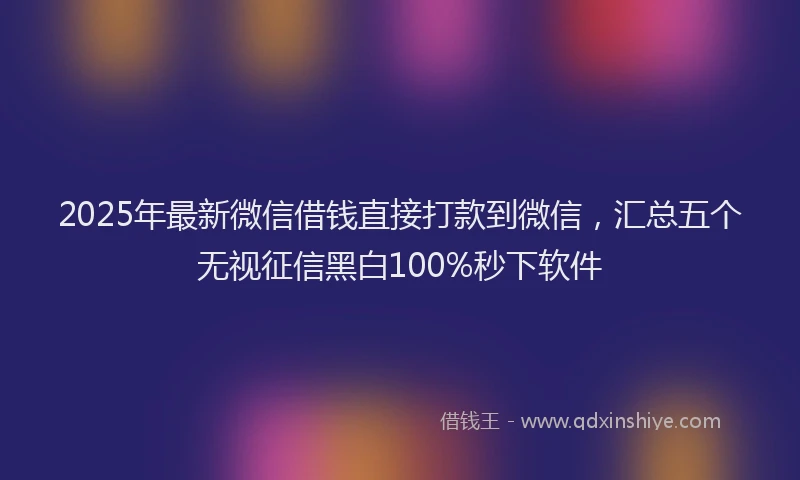 2025年最新微信借钱直接打款到微信，汇总五个无视征信黑白100%秒下软件