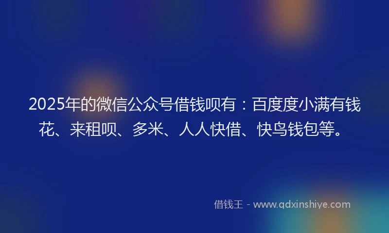 2025年的微信公众号借钱呗有：百度度小满有钱花、来租呗、多米、人人快借、快鸟钱包等。