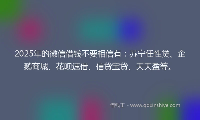 2025年的微信借钱不要相信有:苏宁任性贷、企鹅商城、花呗速借、信贷宝贷、天天盈等。