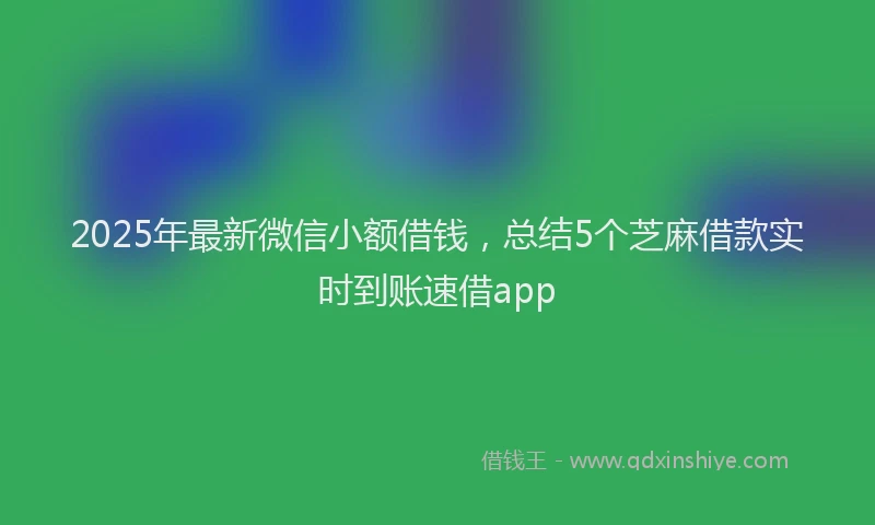 2025年最新微信小额借钱，总结5个芝麻借款实时到账速借app