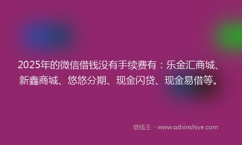 2025年的微信借钱没有手续费有：乐金汇商城、新鑫商城、悠悠分期、现金闪贷、现金易借等。