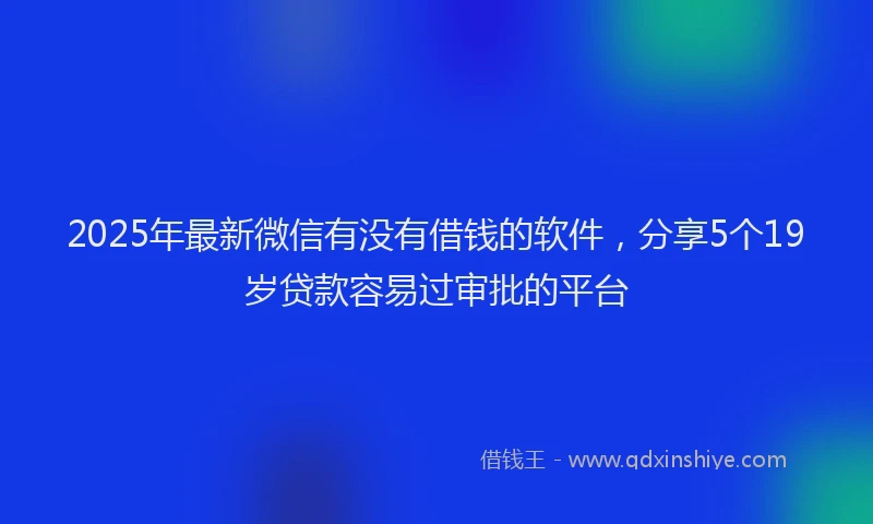 2025年最新微信有没有借钱的软件，分享5个19岁贷款容易过审批的平台