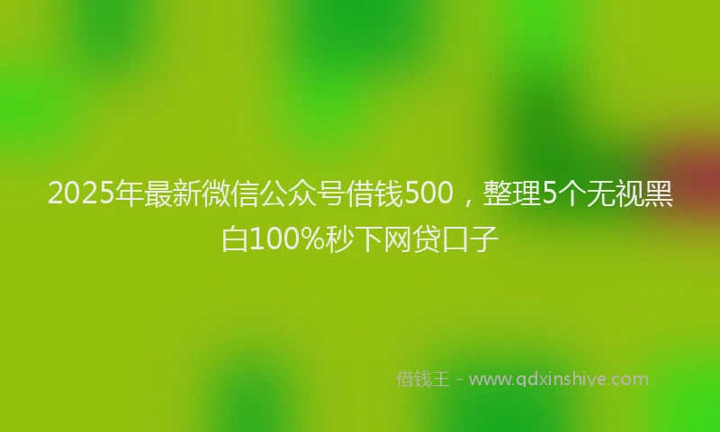 2025年最新微信公众号借钱500，整理5个无视黑白100%秒下网贷口子
