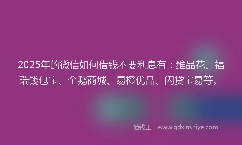 2025年的微信如何借钱不要利息有：维品花、福瑞钱包宝、企鹅商城、易橙优品、闪贷宝易等。