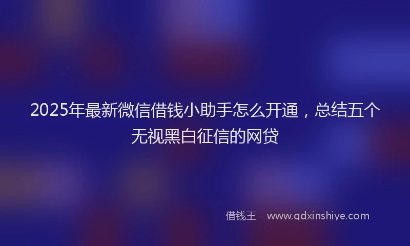 2025年最新微信借钱小助手怎么开通，总结五个无视黑白征信的网贷