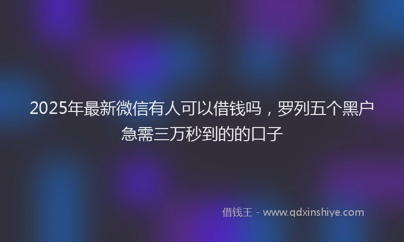 2025年最新微信有人可以借钱吗，罗列五个黑户急需三万秒到的的口子