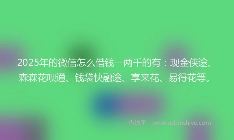 2025年的微信怎么借钱一两千的有：现金侠途、森森花呗通、钱袋快融途、享来花、易得花等。