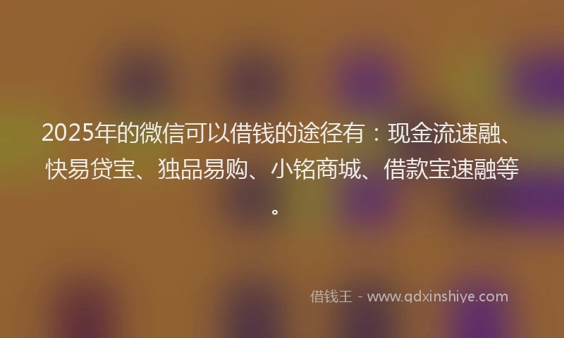 2025年的微信可以借钱的途径有：现金流速融、快易贷宝、独品易购、小铭商城、借款宝速融等。