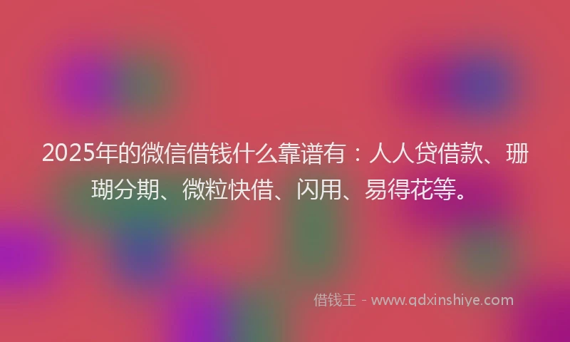 2025年的微信借钱什么靠谱有：人人贷借款、珊瑚分期、微粒快借、闪用、易得花等。