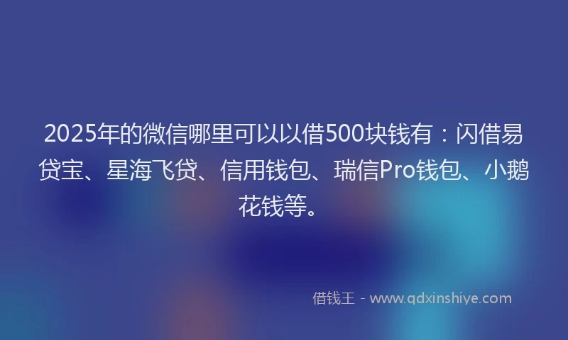 2025年的微信哪里可以以借500块钱有：闪借易贷宝、星海飞贷、信用钱包、瑞信Pro钱包、小鹅花钱等。