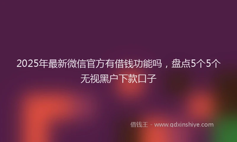 2025年最新微信官方有借钱功能吗，盘点5个5个无视黑户下款口子