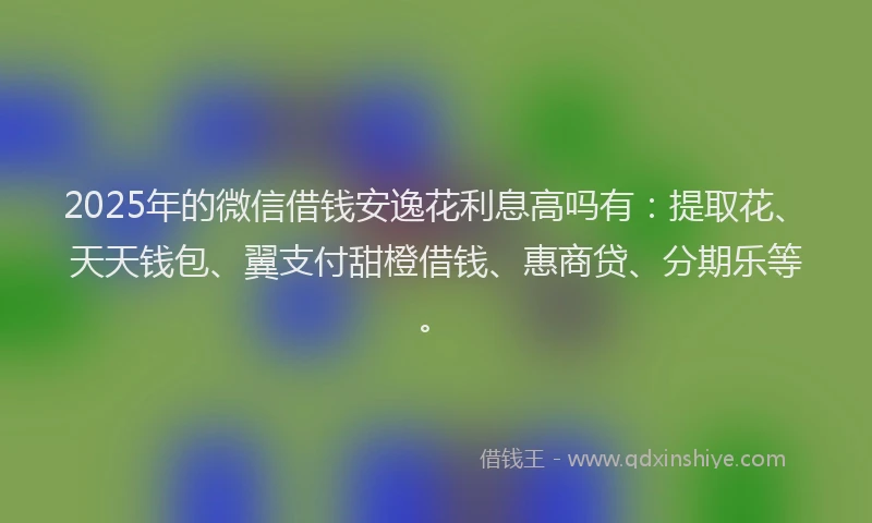 2025年的微信借钱安逸花利息高吗有：提取花、天天钱包、翼支付甜橙借钱、惠商贷、分期乐等。