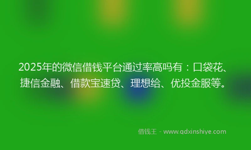 2025年的微信借钱平台通过率高吗有：口袋花、捷信金融、借款宝速贷、理想给、优投金服等。