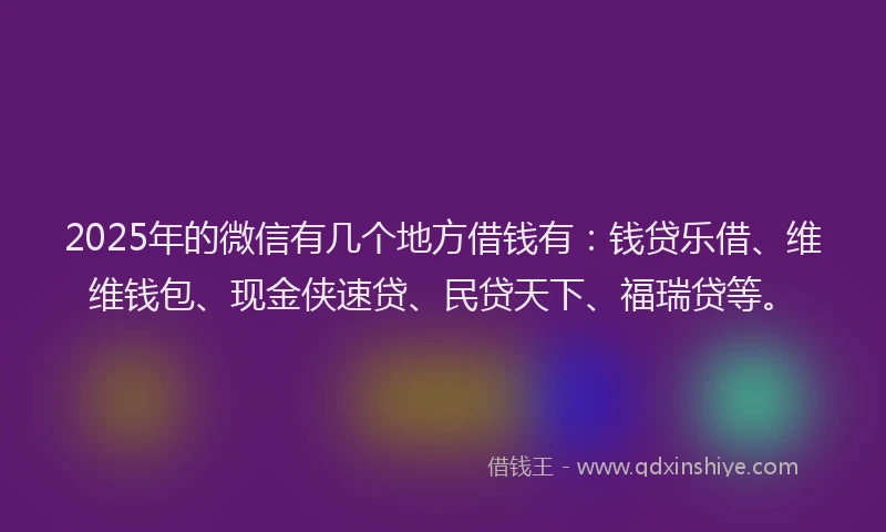 2025年的微信有几个地方借钱有：钱贷乐借、维维钱包、现金侠速贷、民贷天下、福瑞贷等。