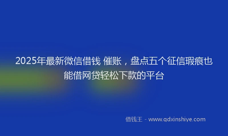 2025年最新微信借钱 催账，盘点五个征信瑕疵也能借网贷轻松下款的平台