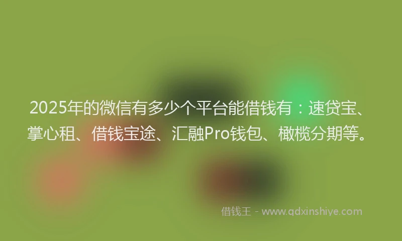 2025年的微信有多少个平台能借钱有：速贷宝、掌心租、借钱宝途、汇融Pro钱包、橄榄分期等。