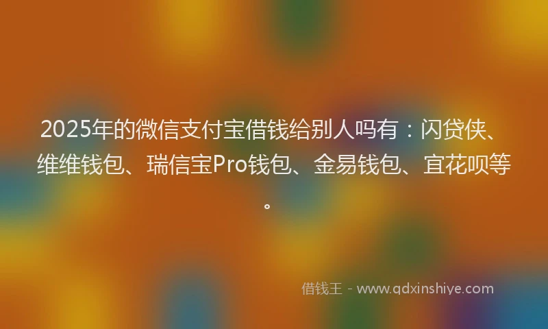 2025年的微信支付宝借钱给别人吗有：闪贷侠、维维钱包、瑞信宝Pro钱包、金易钱包、宜花呗等。