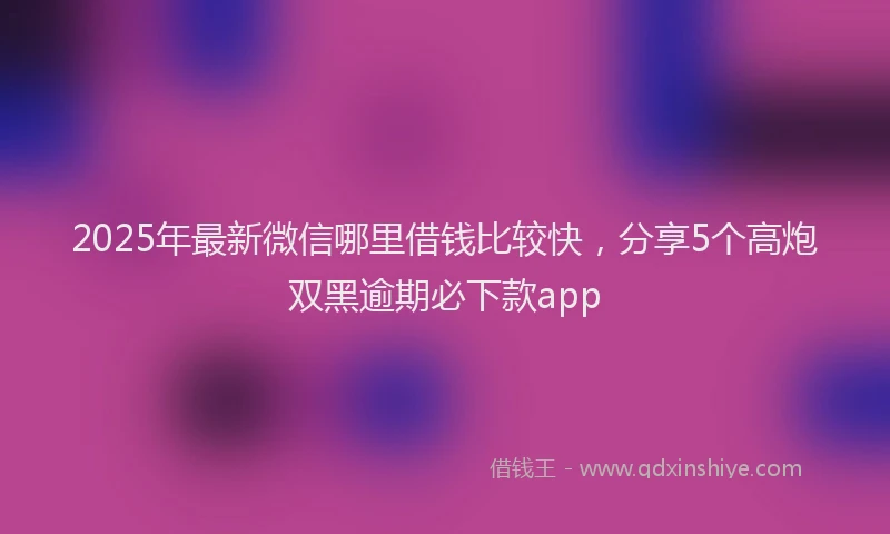 2025年最新微信哪里借钱比较快，分享5个高炮双黑逾期必下款app