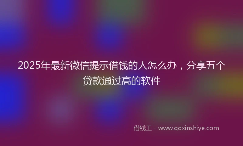 2025年最新微信提示借钱的人怎么办，分享五个贷款通过高的软件