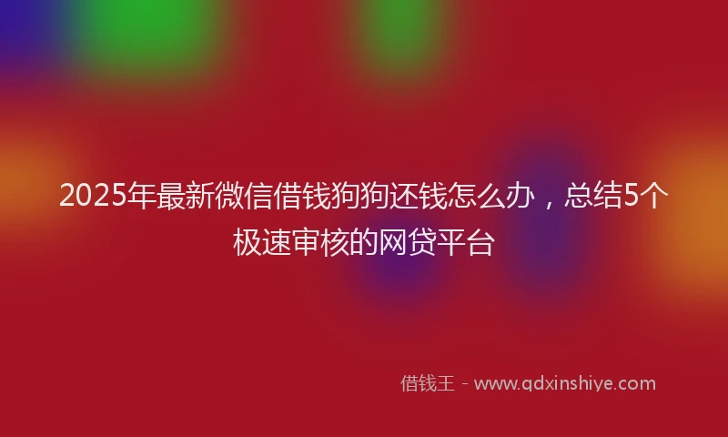 2025年最新微信借钱狗狗还钱怎么办，总结5个极速审核的网贷平台