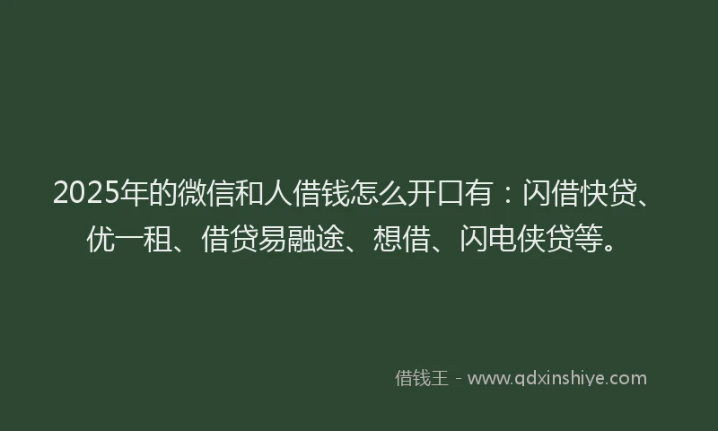 2025年的微信和人借钱怎么开口有：闪借快贷、优一租、借贷易融途、想借、闪电侠贷等。