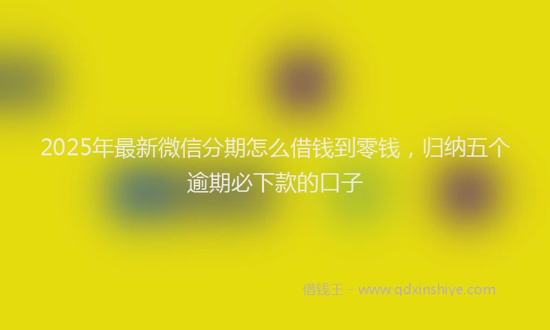 2025年最新微信分期怎么借钱到零钱，归纳五个逾期必下款的口子