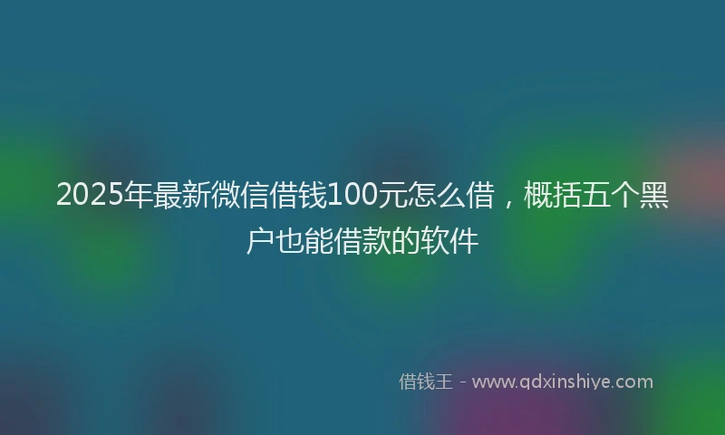 2025年最新微信借钱100元怎么借，概括五个黑户也能借款的软件