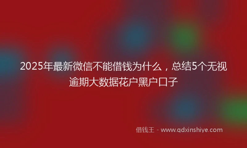 2025年最新微信不能借钱为什么，总结5个无视逾期大数据花户黑户口子