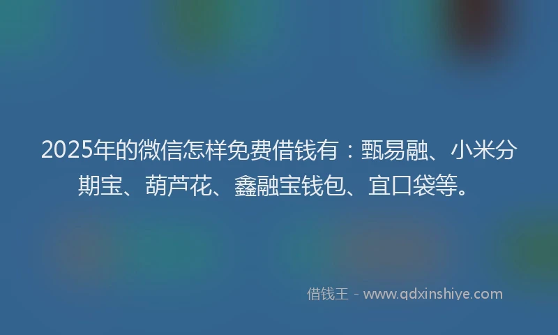 2025年的微信怎样免费借钱有：甄易融、小米分期宝、葫芦花、鑫融宝钱包、宜口袋等。