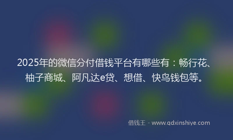2025年的微信分付借钱平台有哪些有：畅行花、柚子商城、阿凡达e贷、想借、快鸟钱包等。