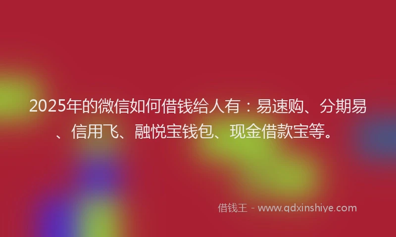 2025年的微信如何借钱给人有：易速购、分期易、信用飞、融悦宝钱包、现金借款宝等。