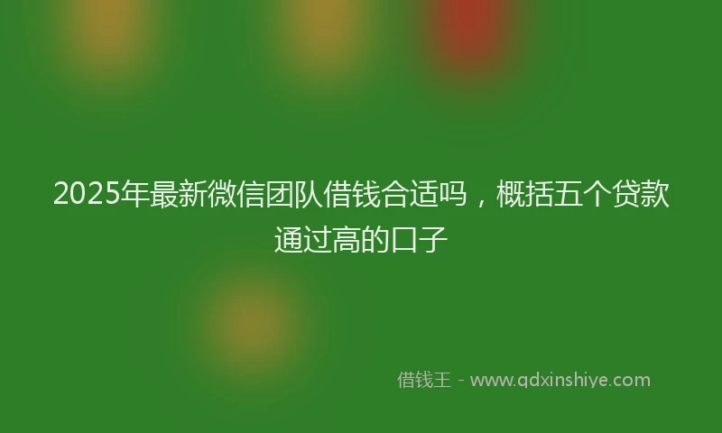 2025年最新微信团队借钱合适吗，概括五个贷款通过高的口子
