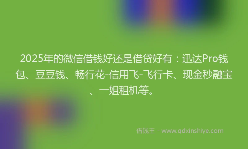 2025年的微信借钱好还是借贷好有：迅达Pro钱包、豆豆钱、畅行花-信用飞-飞行卡、现金秒融宝、一姐租机等。