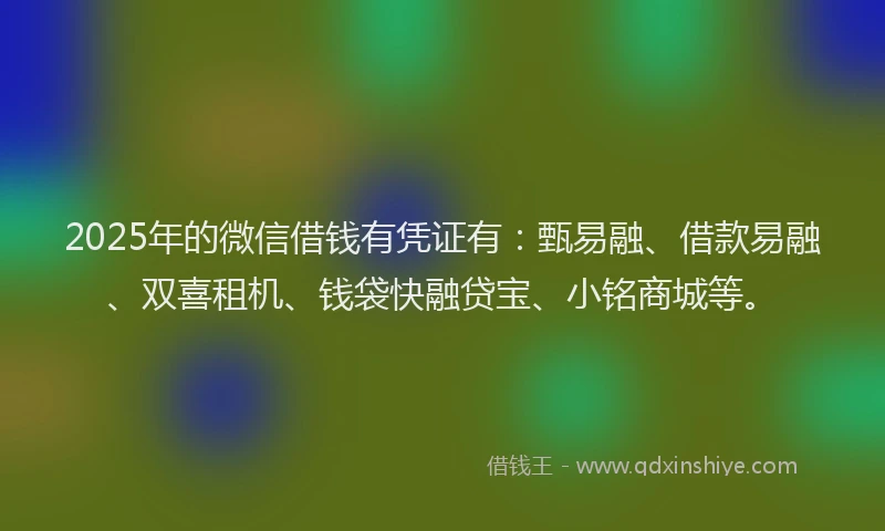 2025年的微信借钱有凭证有：甄易融、借款易融、双喜租机、钱袋快融贷宝、小铭商城等。