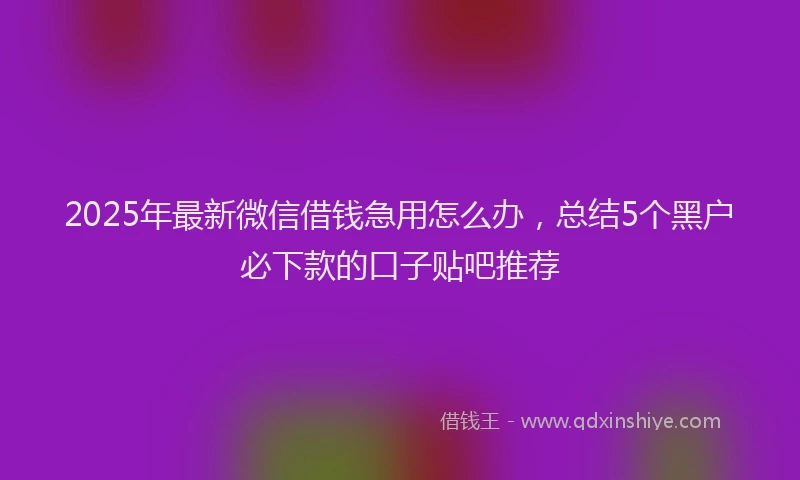 2025年最新微信借钱急用怎么办，总结5个黑户必下款的口子贴吧推荐