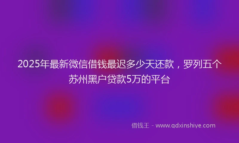 2025年最新微信借钱最迟多少天还款，罗列五个苏州黑户贷款5万的平台