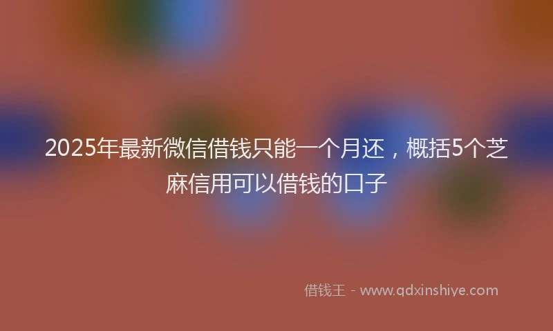 2025年最新微信借钱只能一个月还，概括5个芝麻信用可以借钱的口子