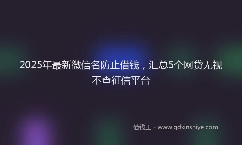 2025年最新微信名防止借钱，汇总5个网贷无视不查征信平台
