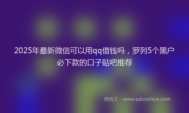 2025年最新微信可以用qq借钱吗，罗列5个黑户必下款的口子贴吧推荐