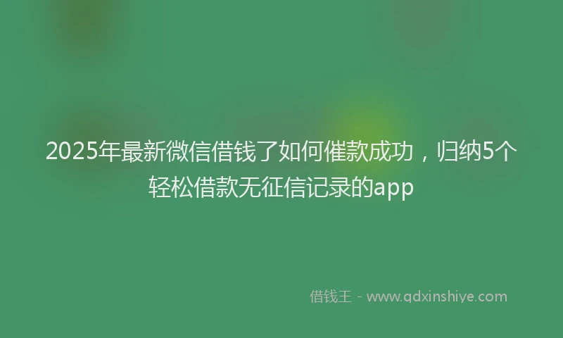 2025年最新微信借钱了如何催款成功，归纳5个轻松借款无征信记录的app