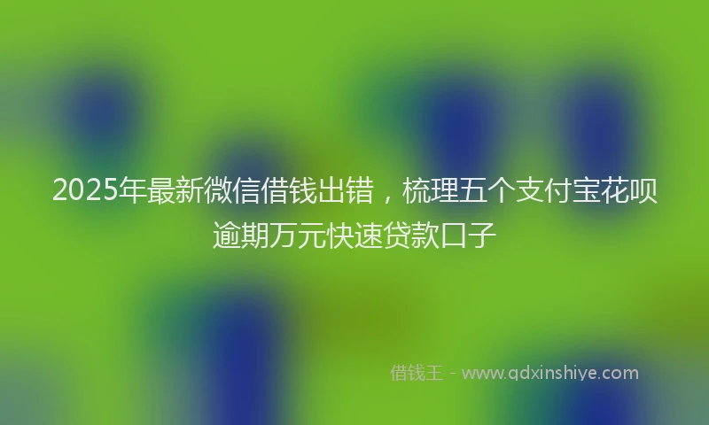 2025年最新微信借钱出错，梳理五个支付宝花呗逾期万元快速贷款口子