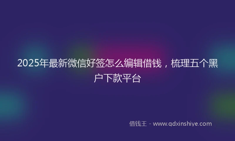 2025年最新微信好签怎么编辑借钱，梳理五个黑户下款平台