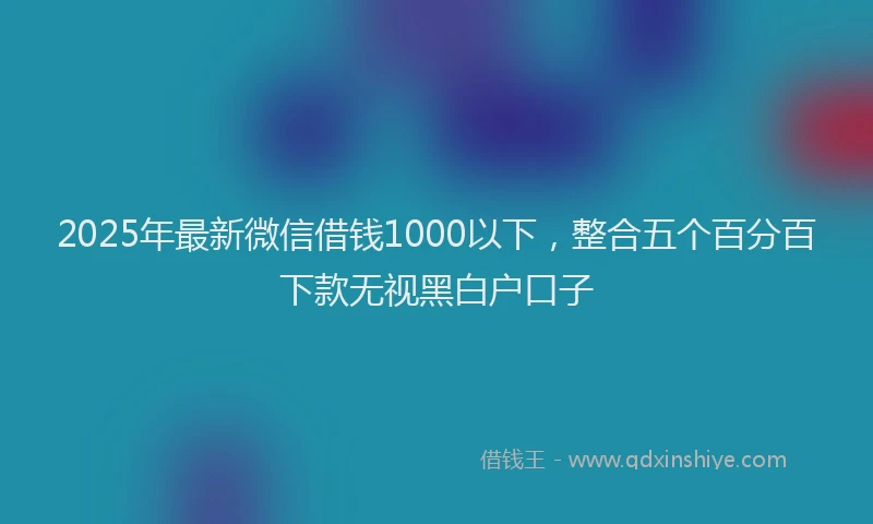2025年最新微信借钱1000以下，整合五个百分百下款无视黑白户口子