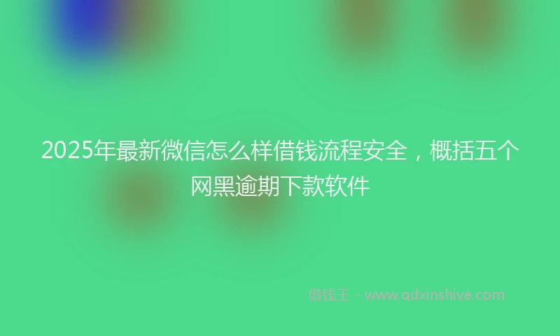 2025年最新微信怎么样借钱流程安全，概括五个网黑逾期下款软件