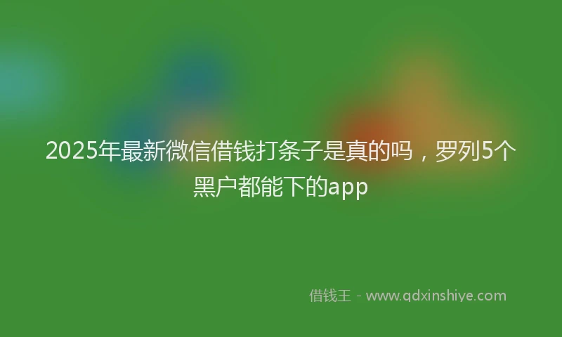 2025年最新微信借钱打条子是真的吗，罗列5个黑户都能下的app