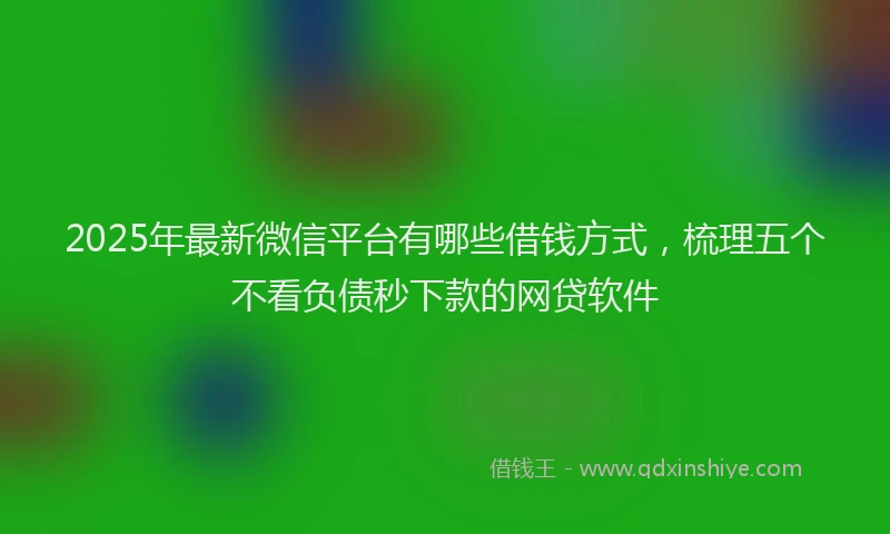 2025年最新微信平台有哪些借钱方式，梳理五个不看负债秒下款的网贷软件