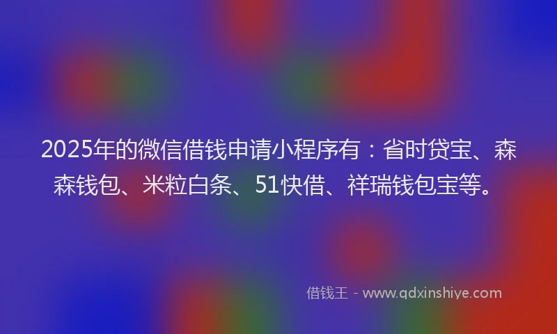 2025年的微信借钱申请小程序有：省时贷宝、森森钱包、米粒白条、51快借、祥瑞钱包宝等。