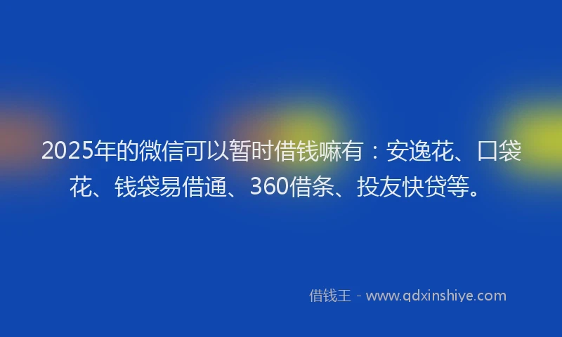 2025年的微信可以暂时借钱嘛有：安逸花、口袋花、钱袋易借通、360借条、投友快贷等。