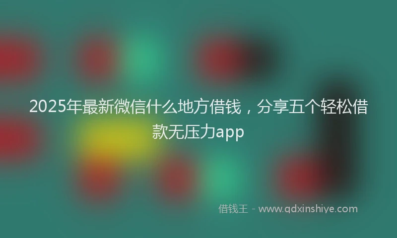 2025年最新微信什么地方借钱，分享五个轻松借款无压力app
