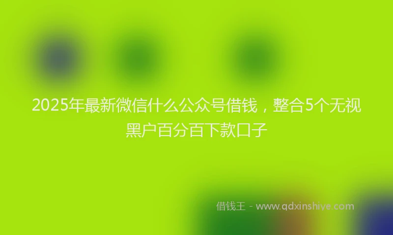 2025年最新微信什么公众号借钱，整合5个无视黑户百分百下款口子